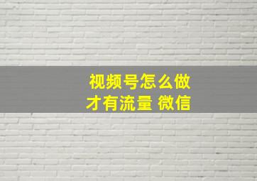 视频号怎么做才有流量 微信